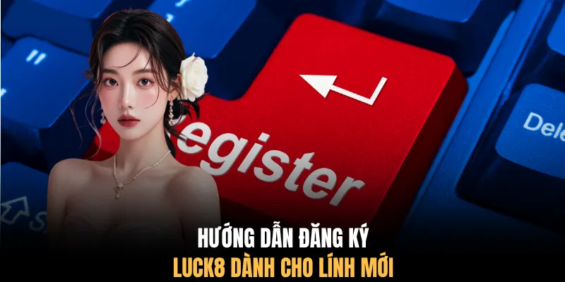 Hướng dẫn đăng ký LUCK8 dành cho lính mới